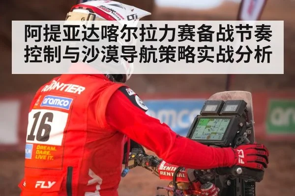 阿提亚达喀尔拉力赛备战节奏控制与沙漠导航策略实战分析