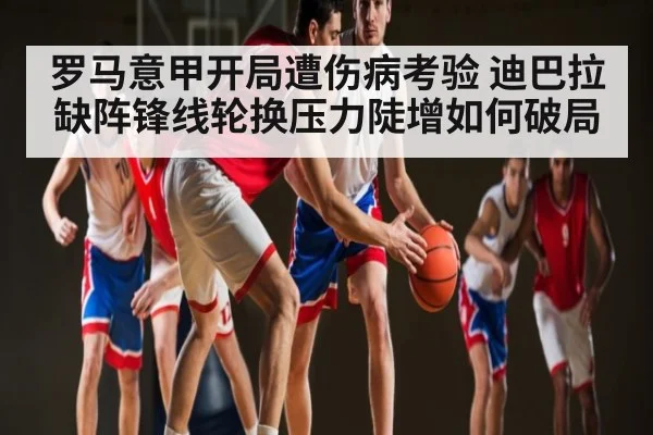 罗马意甲开局遭伤病考验 迪巴拉缺阵锋线轮换压力陡增如何破局