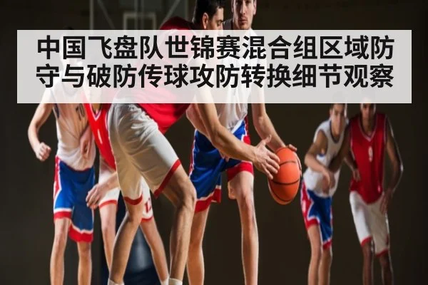 中国飞盘队世锦赛混合组区域防守与破防传球攻防转换细节观察